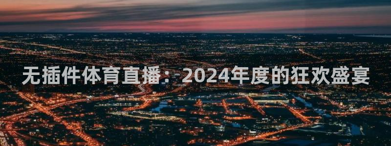 蜘蛛直播吧官网：无插件体育直播：2024年度的狂欢盛宴