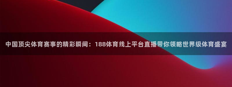 蜘蛛直播nba直播在线直播：中国顶尖体育赛事的精彩瞬间：188体育线上平台直播带你领略世界级体育盛宴